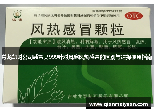 尊龙凯时公司感冒灵999针对风寒风热感冒的区别与选择使用指南