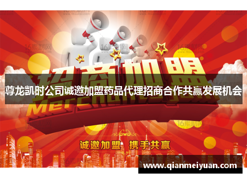 尊龙凯时公司诚邀加盟药品代理招商合作共赢发展机会